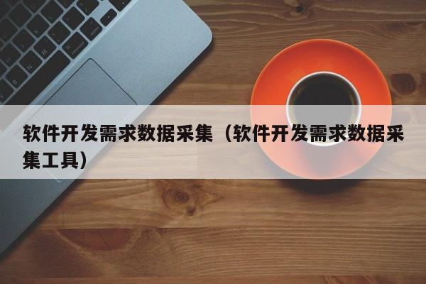 软件开发需求数据采集（软件开发需求数据采集工具）