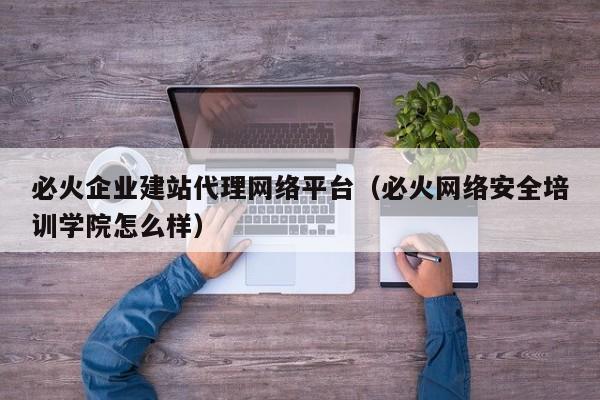 必火企业建站代理网络平台(必火网络安全培训学院怎么样)