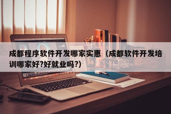 成都程序软件开发哪家实惠（成都软件开发培训哪家好?好就业吗?）