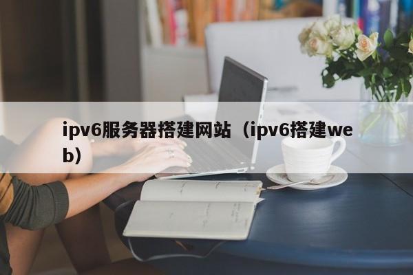 ipv6服务器搭建网站（ipv6搭建web）