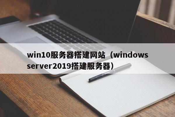 win10服务器搭建网站(windowsserver2019搭建服务器)