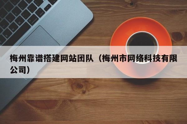 梅州靠谱搭建网站团队（梅州市网络科技有限公司）