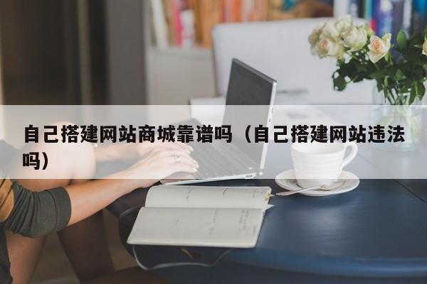 自己搭建网站商城靠谱吗(自己搭建网站违法吗)