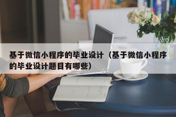 基于微信小程序的毕业设计（基于微信小程序的毕业设计题目有哪些）