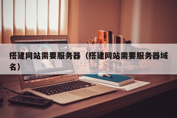搭建网站需要服务器(搭建网站需要服务器域名)