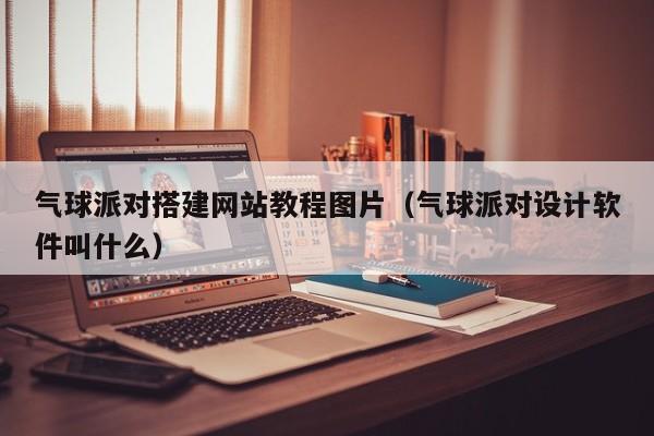 气球派对搭建网站教程图片（气球派对设计软件叫什么）