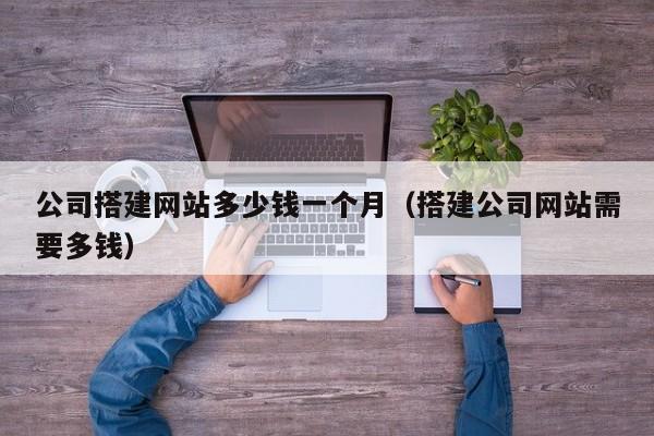 公司搭建网站多少钱一个月（搭建公司网站需要多钱）