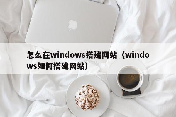 怎么在windows搭建网站(windows如何搭建网站)