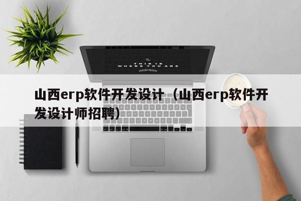 山西erp软件开发设计（山西erp软件开发设计师招聘）