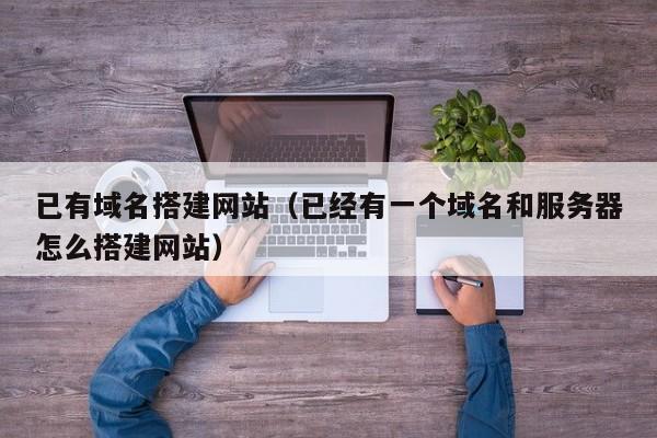 已有域名搭建网站（已经有一个域名和服务器怎么搭建网站）