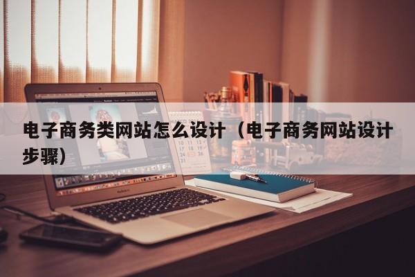 电子商务类网站怎么设计（电子商务网站设计步骤）