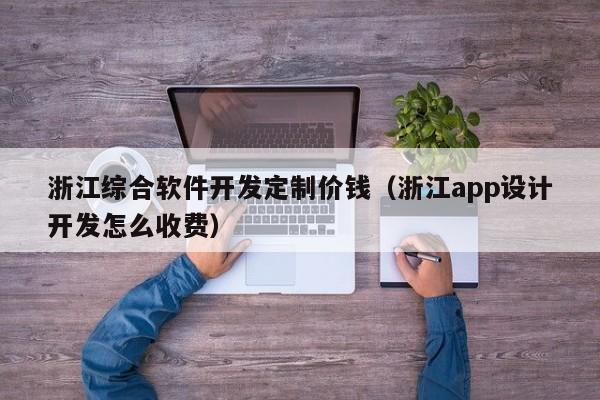 浙江综合软件开发定制价钱(浙江app设计开发怎么收费)