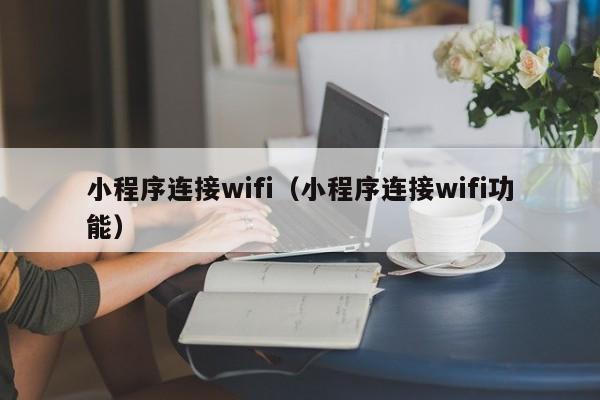 小程序连接wifi(小程序连接wifi功能)