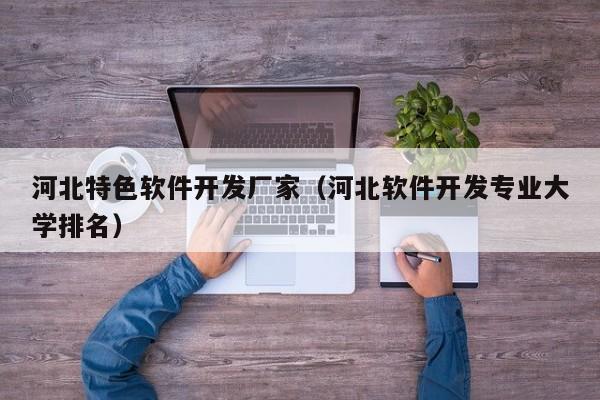 河北特色软件开发厂家(河北软件开发专业大学排名)