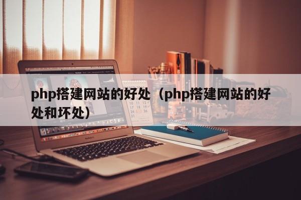 php搭建网站的好处（php搭建网站的好处和坏处）
