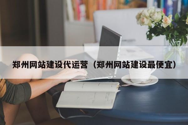郑州网站建设代运营(郑州网站建设最便宜)