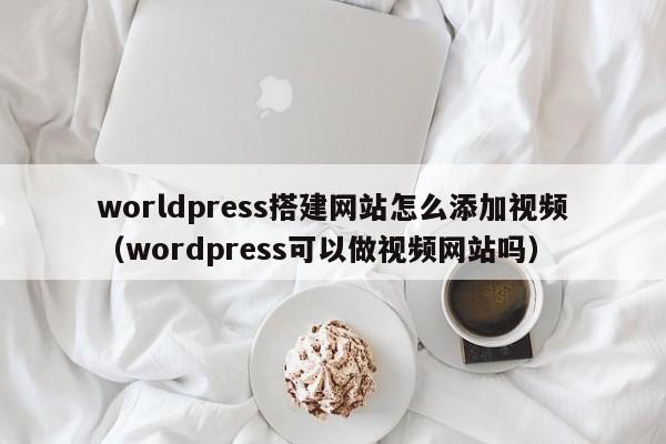 worldpress搭建网站怎么添加视频(wordpress可以做视频网站吗)