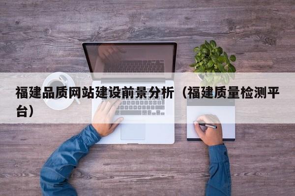福建品质网站建设前景分析(福建质量检测平台)