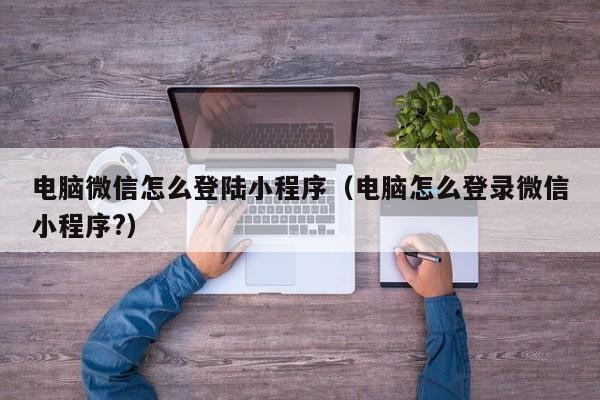 电脑微信怎么登陆小程序（电脑怎么登录微信小程序?）
