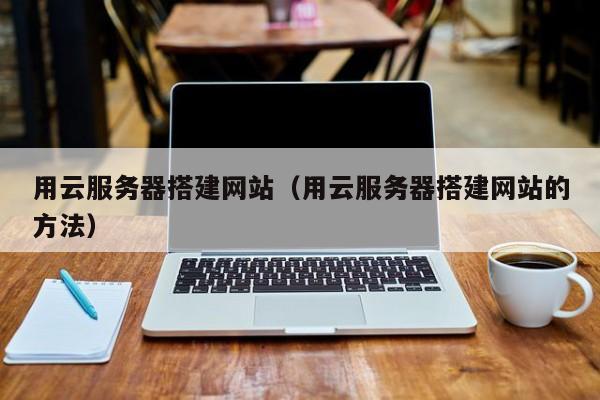 用云服务器搭建网站(用云服务器搭建网站的方法)