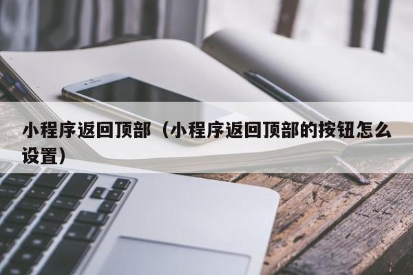 小程序返回顶部(小程序返回顶部的按钮怎么设置)