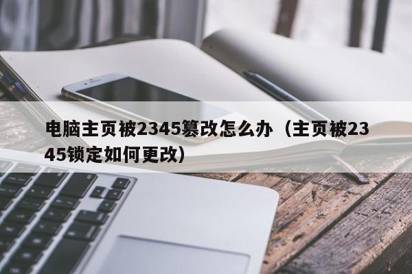 电脑主页被2345篡改怎么办（主页被2345锁定如何更改）