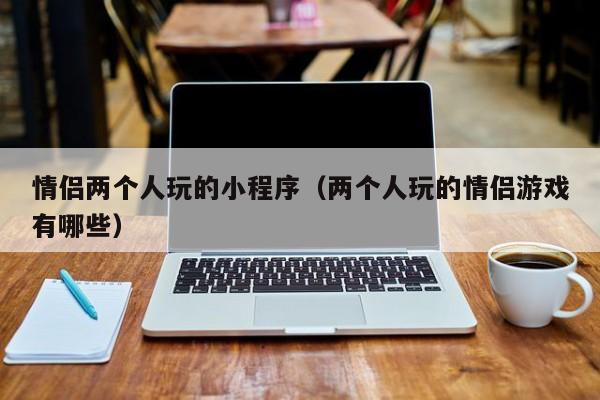 情侣两个人玩的小程序（两个人玩的情侣游戏有哪些）