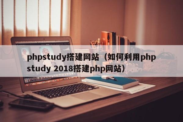 phpstudy搭建网站（如何利用phpstudy 2018搭建php网站）