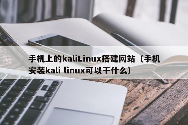 手机上的kaliLinux搭建网站(手机安装kali linux可以干什么)