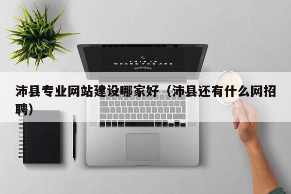 沛县专业网站建设哪家好（沛县还有什么网招聘）