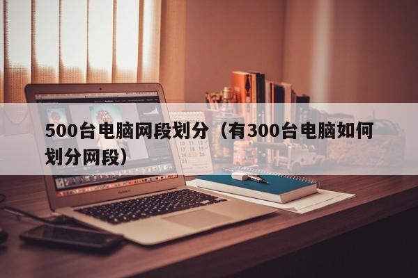 500台电脑网段划分（有300台电脑如何划分网段）