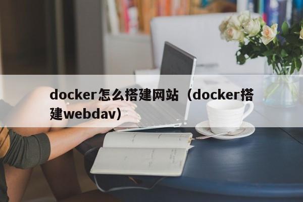 docker怎么搭建网站（docker搭建webdav）