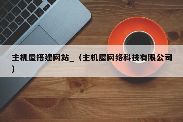 主机屋搭建网站_（主机屋网络科技有限公司）