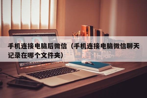 手机连接电脑后微信(手机连接电脑微信聊天记录在哪个文件夹)