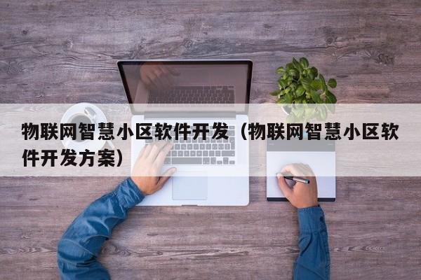 物联网智慧小区软件开发(物联网智慧小区软件开发方案)