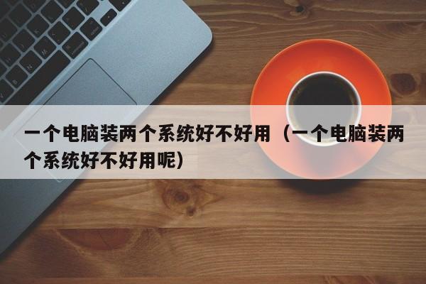 一个电脑装两个系统好不好用(一个电脑装两个系统好不好用呢)