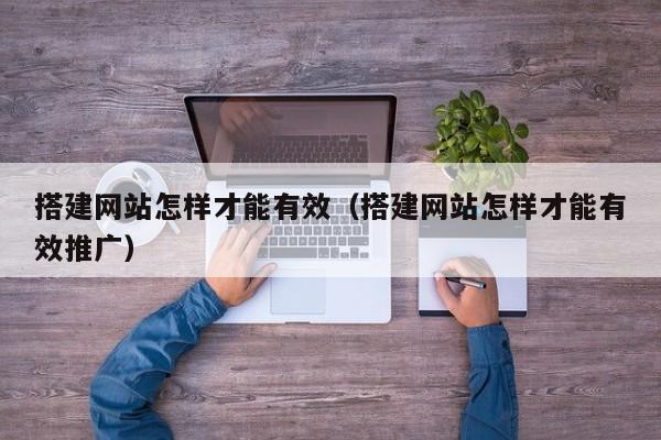 搭建网站怎样才能有效(搭建网站怎样才能有效推广)