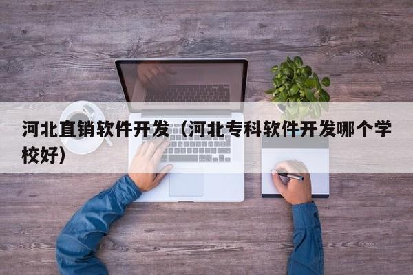 河北直销软件开发（河北专科软件开发哪个学校好）