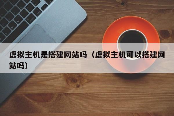 虚拟主机是搭建网站吗（虚拟主机可以搭建网站吗）