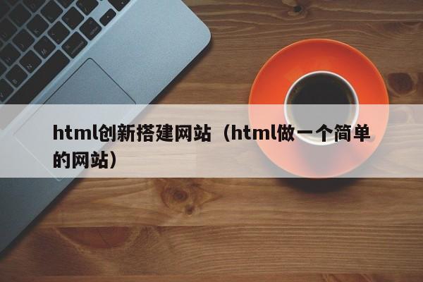 html创新搭建网站（html做一个简单的网站）