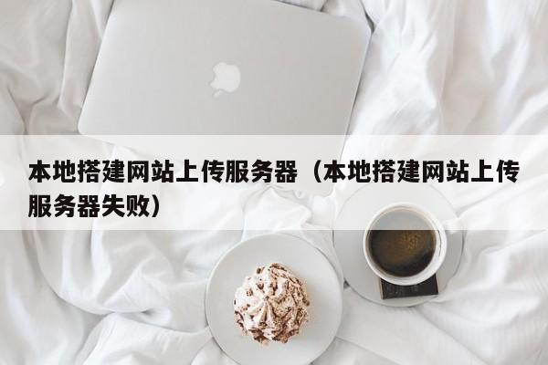 本地搭建网站上传服务器（本地搭建网站上传服务器失败）