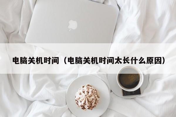 电脑关机时间（电脑关机时间太长什么原因）