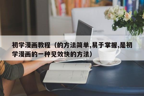 初学漫画教程(的方法简单,易于掌握,是初学漫画的一种见效快的方法)