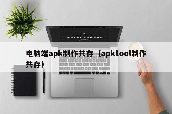 电脑端apk制作共存(apktool制作共存)