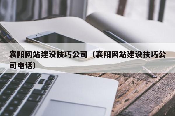 襄阳网站建设技巧公司（襄阳网站建设技巧公司电话）