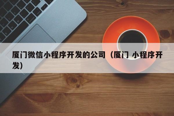 厦门微信小程序开发的公司（厦门 小程序开发）