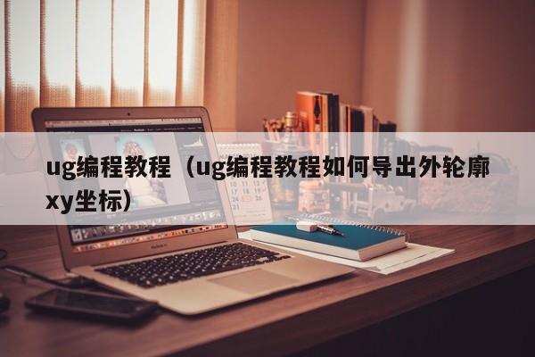 ug编程教程（ug编程教程如何导出外轮廓xy坐标）
