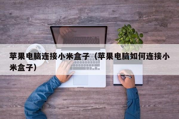 苹果电脑连接小米盒子（苹果电脑如何连接小米盒子）