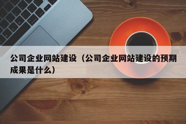 公司企业网站建设(公司企业网站建设的预期成果是什么)