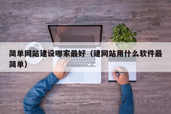简单网站建设哪家最好（建网站用什么软件最简单）
